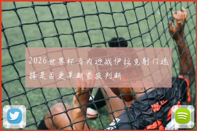2026世界杯马内迎战伊拉克射门选择是否更果断首发判断