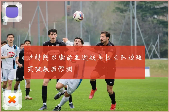 沙特阿尔谢赫里迎战乌拉圭队边路突破数据预测